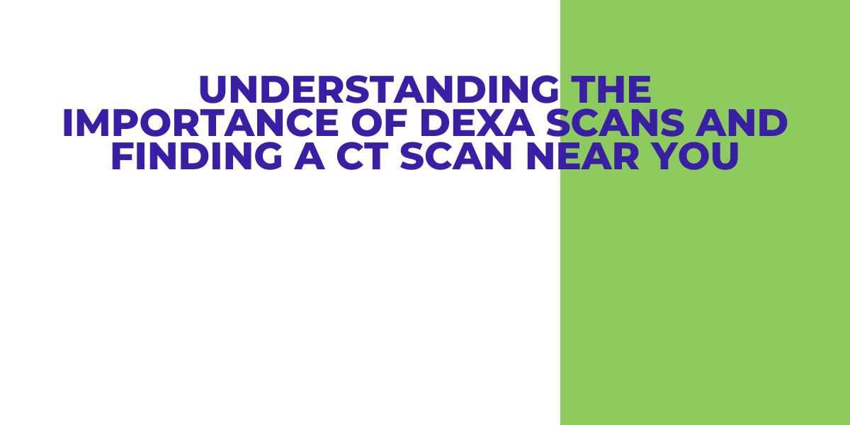 Understanding the Importance of DEXA Scans and Finding a CT Scan Near You